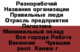 Разнорабочий › Название организации ­ Правильные люди › Отрасль предприятия ­ Логистика › Минимальный оклад ­ 30 000 - Все города Работа » Вакансии   . Чувашия респ.,Канаш г.